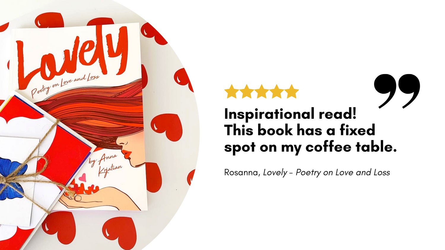 5 star book review from Rosanna for  "Lovely - Poetry on Love and Loss" reads: "Inspirational Read! This book has a fixed spot on my coffee table." 